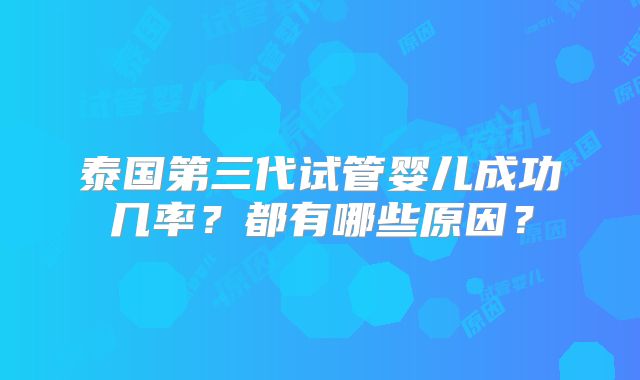 泰国第三代试管婴儿成功几率?都有哪些原因?