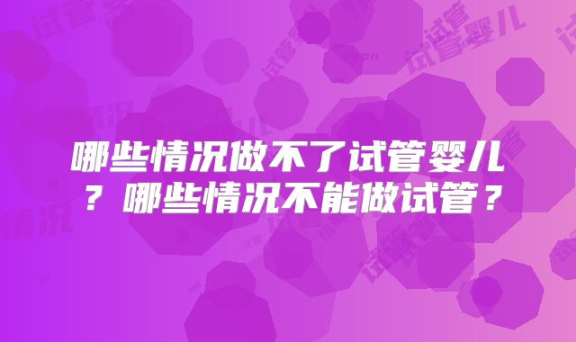哪些情况做不了试管婴儿？哪些情况不能做试管？