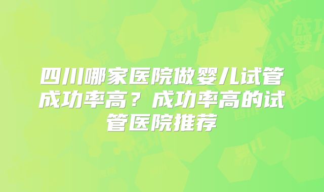 四川哪家医院做婴儿试管成功率高？成功率高的试管医院推荐