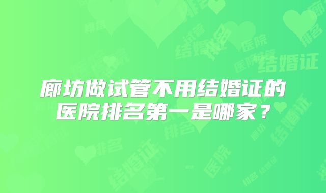廊坊做试管不用结婚证的医院排名第一是哪家？