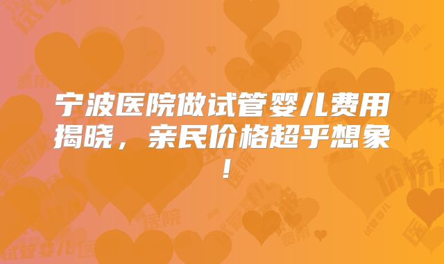 宁波医院做试管婴儿费用揭晓，亲民价格超乎想象！