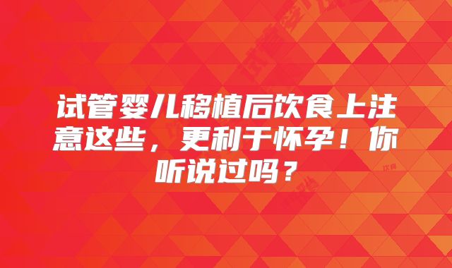试管婴儿移植后饮食上注意这些，更利于怀孕！你听说过吗？