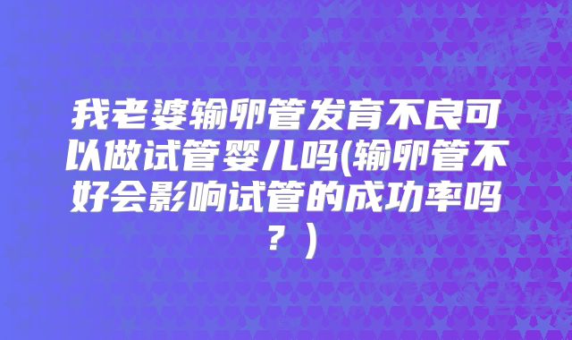 我老婆输卵管发育不良可以做试管婴儿吗(输卵管不好会影响试管的成功率吗？)