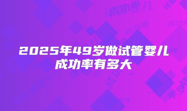 2025年49岁做试管婴儿成功率有多大