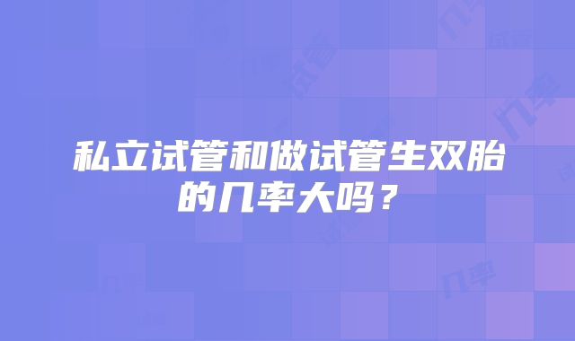 私立试管和做试管生双胎的几率大吗？