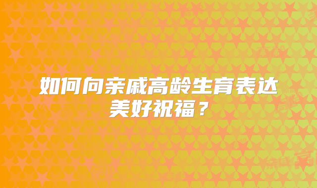 如何向亲戚高龄生育表达美好祝福?