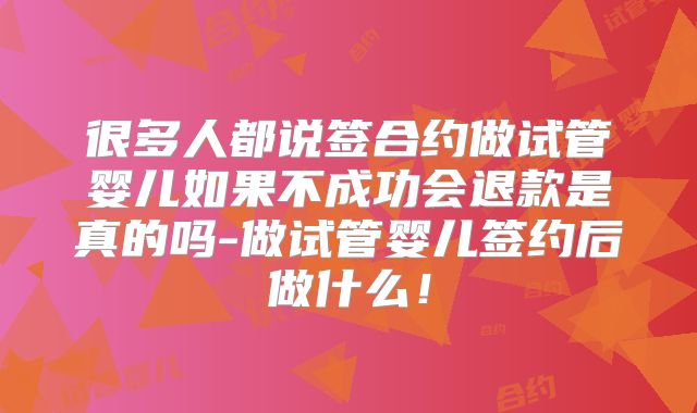 很多人都说签合约做试管婴儿如果不成功会退款是真的吗-做试管婴儿签约后做什么！