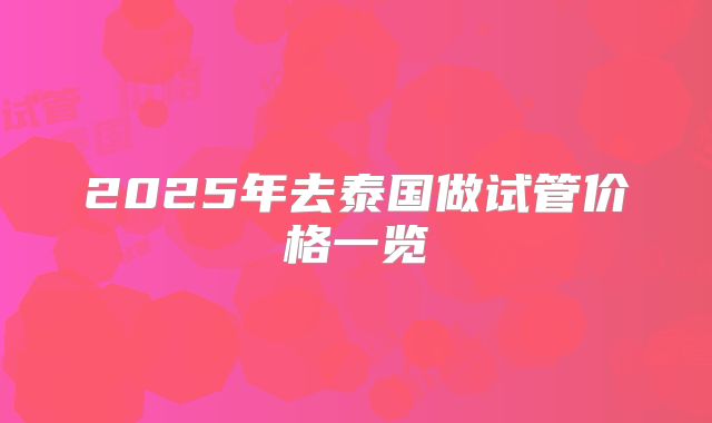 2025年去泰国做试管价格一览