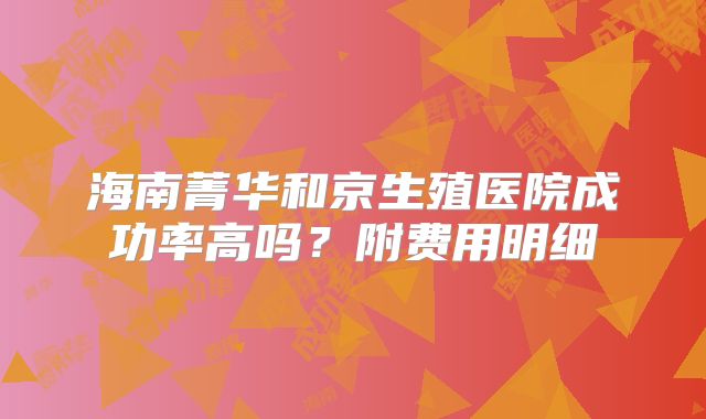 海南菁华和京生殖医院成功率高吗？附费用明细