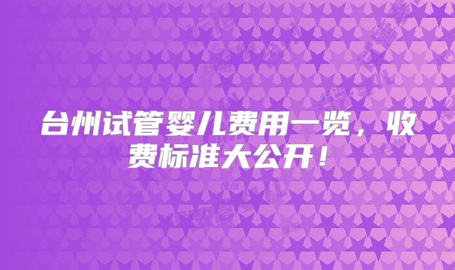 台州试管婴儿费用一览，收费标准大公开！