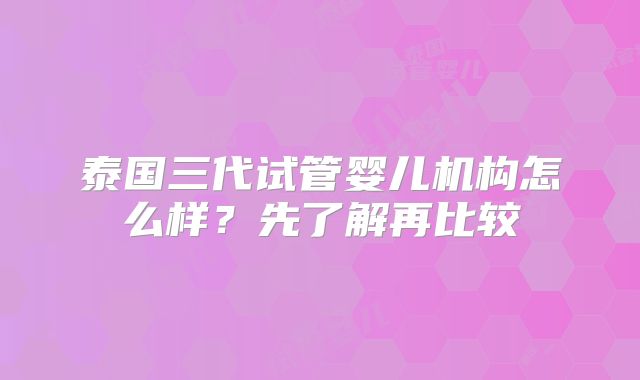 泰国三代试管婴儿机构怎么样？先了解再比较