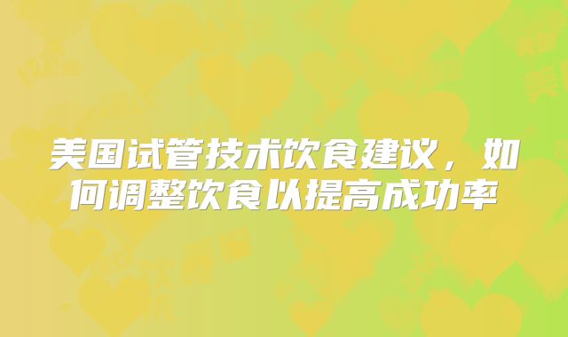 美国试管技术饮食建议,如何调整饮食以提高成功率