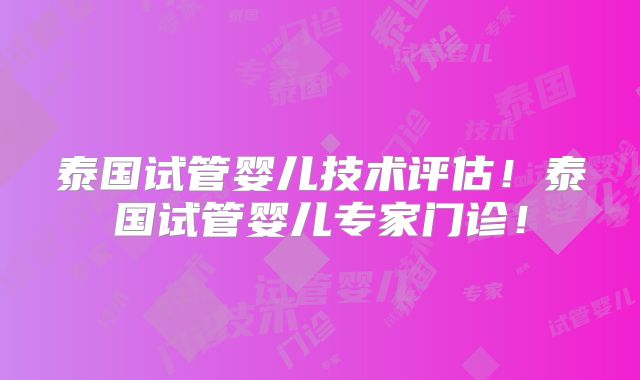 泰国试管婴儿技术评估！泰国试管婴儿专家门诊！