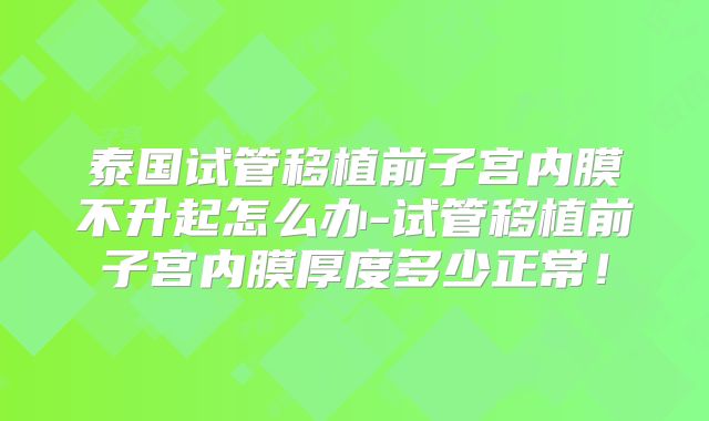 泰国试管移植前子宫内膜不升起怎么办-试管移植前子宫内膜厚度多少正常！