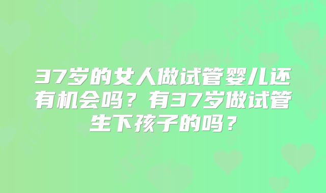 37岁的女人做试管婴儿还有机会吗？有37岁做试管生下孩子的吗？