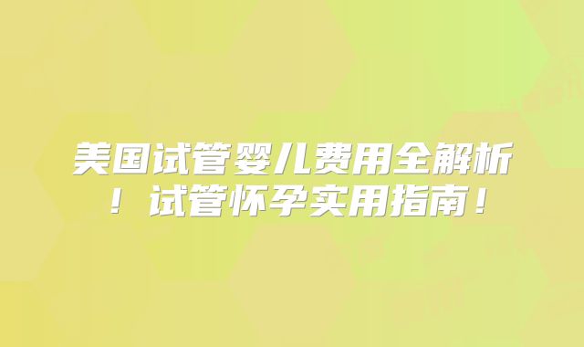 美国试管婴儿费用全解析！试管怀孕实用指南！
