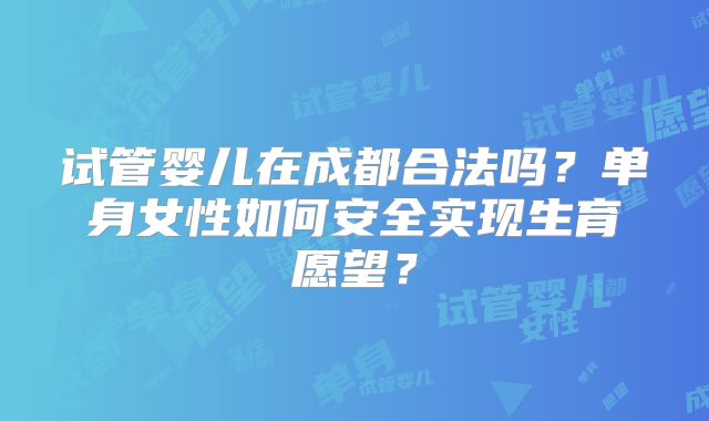 试管婴儿在成都合法吗？单身女性如何安全实现生育愿望？