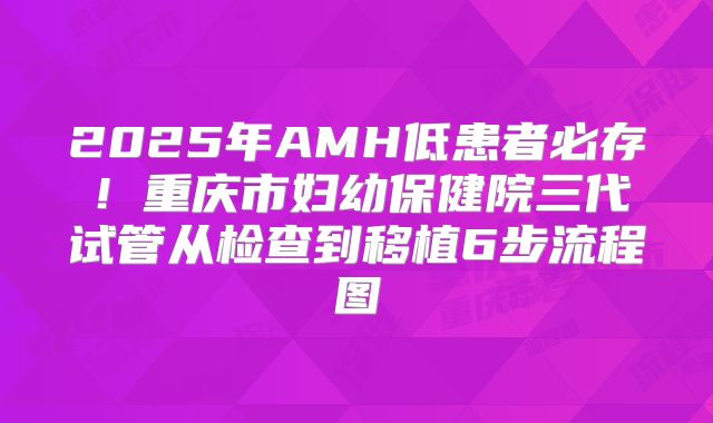 2025年AMH低患者必存！重庆市妇幼保健院三代试管从检查到移植6步流程图