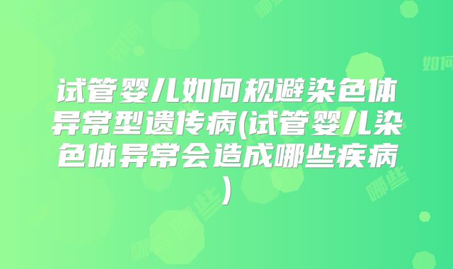 试管婴儿如何规避染色体异常型遗传病(试管婴儿染色体异常会造成哪些疾病)