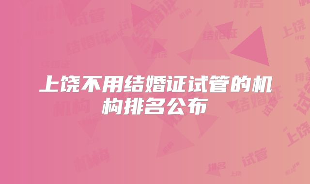 上饶不用结婚证试管的机构排名公布