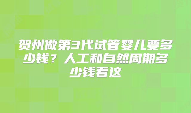 贺州做第3代试管婴儿要多少钱?人工和自然周期多少钱看这