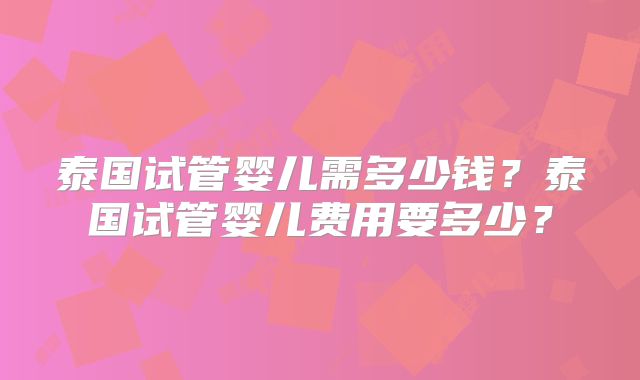 泰国试管婴儿需多少钱？泰国试管婴儿费用要多少？