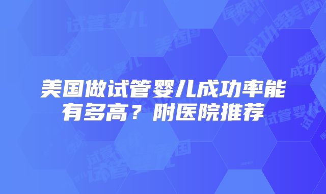 美国做试管婴儿成功率能有多高?附医院推荐