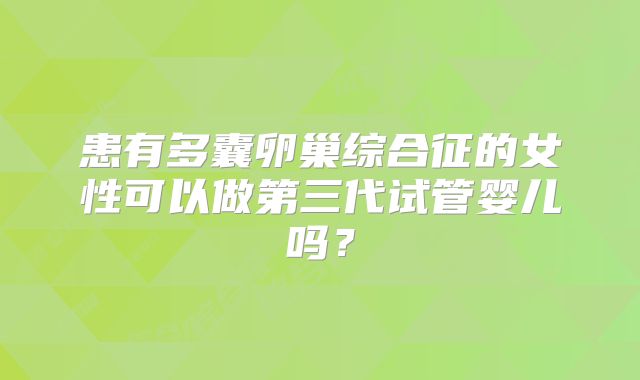 患有多囊卵巢综合征的女性可以做第三代试管婴儿吗？