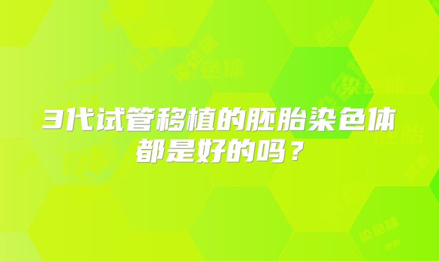 3代试管移植的胚胎染色体都是好的吗？