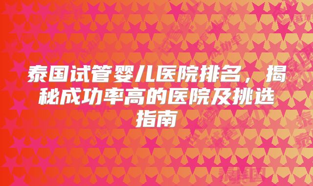 泰国试管婴儿医院排名，揭秘成功率高的医院及挑选指南
