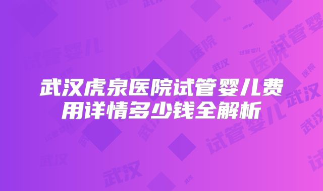 武汉虎泉医院试管婴儿费用详情多少钱全解析