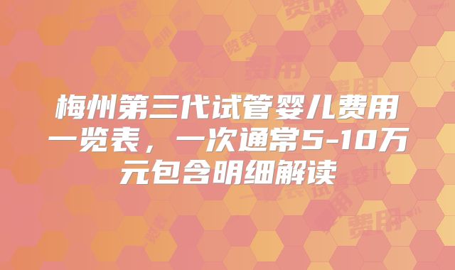 梅州第三代试管婴儿费用一览表，一次通常5-10万元包含明细解读