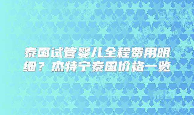 泰国试管婴儿全程费用明细?杰特宁泰国价格一览