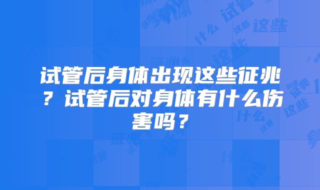 试管后身体出现这些征兆?试管后对身体有什么伤害吗?
