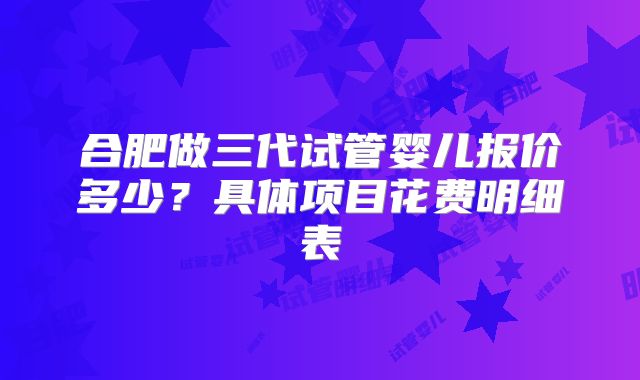 合肥做三代试管婴儿报价多少？具体项目花费明细表