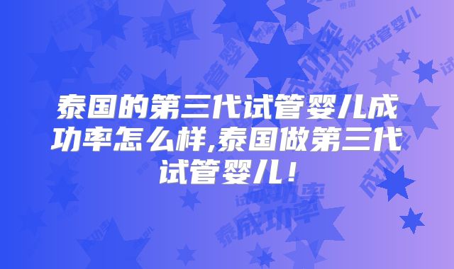 泰国的第三代试管婴儿成功率怎么样,泰国做第三代试管婴儿!