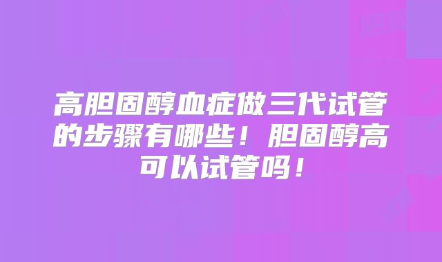 高胆固醇血症做三代试管的步骤有哪些！胆固醇高可以试管吗！