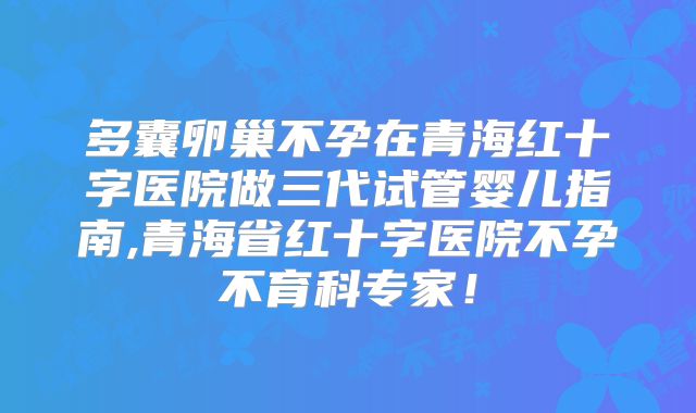 多囊卵巢不孕在青海红十字医院做三代试管婴儿指南,青海省红十字医院不孕不育科专家！