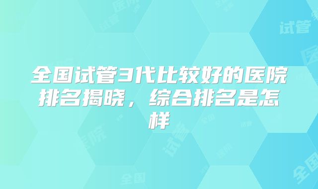 全国试管3代比较好的医院排名揭晓,综合排名是怎样