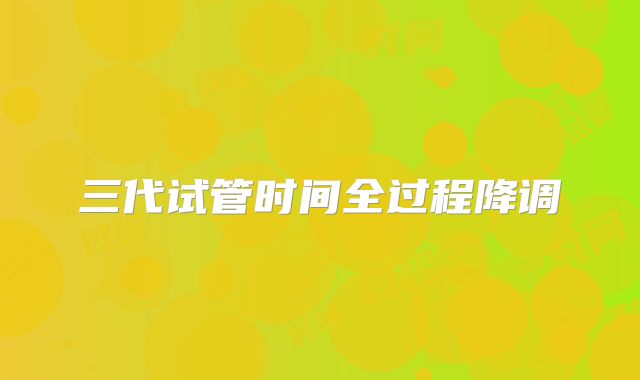 三代试管时间全过程降调