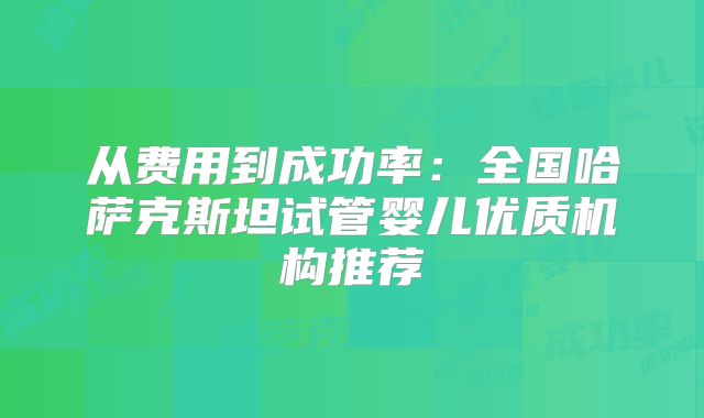 从费用到成功率:全国哈萨克斯坦试管婴儿优质机构推荐