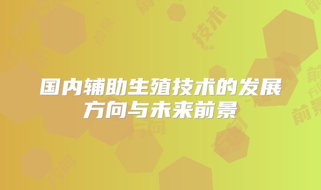 国内辅助生殖技术的发展方向与未来前景