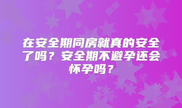 在安全期同房就真的安全了吗?安全期不避孕还会怀孕吗?