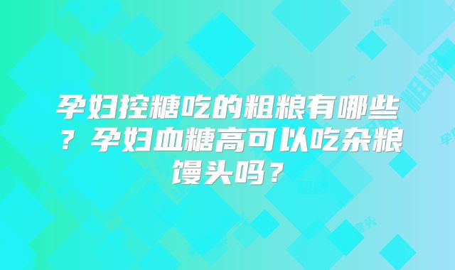 孕妇控糖吃的粗粮有哪些?孕妇血糖高可以吃杂粮馒头吗?