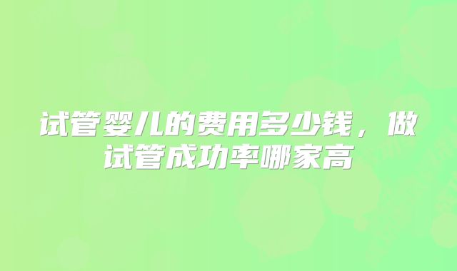 试管婴儿的费用多少钱，做试管成功率哪家高