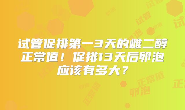 试管促排第一3天的雌二醇正常值！促排13天后卵泡应该有多大？