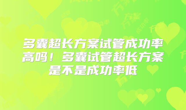 多囊超长方案试管成功率高吗！多囊试管超长方案是不是成功率低