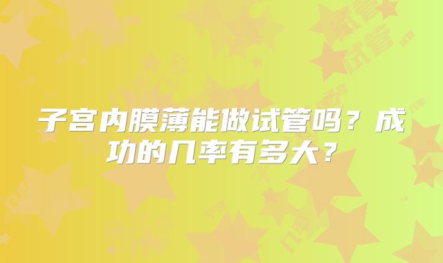 子宫内膜薄能做试管吗?成功的几率有多大?