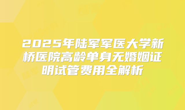 2025年陆军军医大学新桥医院高龄单身无婚姻证明试管费用全解析