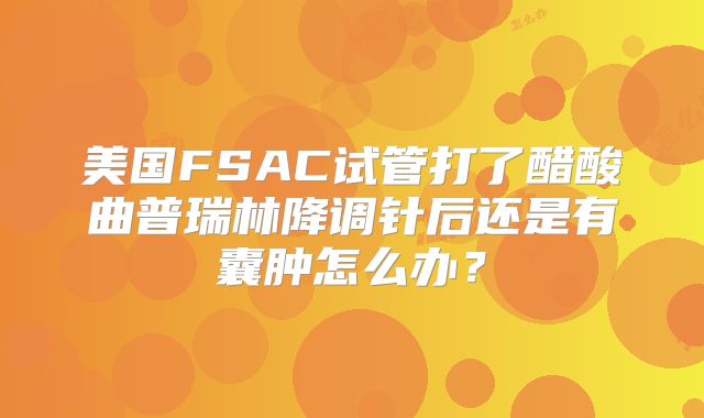 美国FSAC试管打了醋酸曲普瑞林降调针后还是有囊肿怎么办？